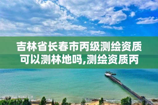 吉林省長春市丙級測繪資質可以測林地嗎,測繪資質丙級什么意思。