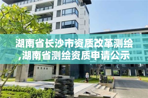 湖南省長沙市資質改革測繪,湖南省測繪資質申請公示