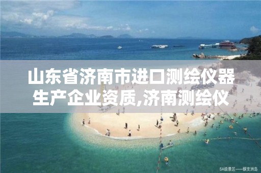 山東省濟南市進口測繪儀器生產企業資質,濟南測繪儀器檢測。