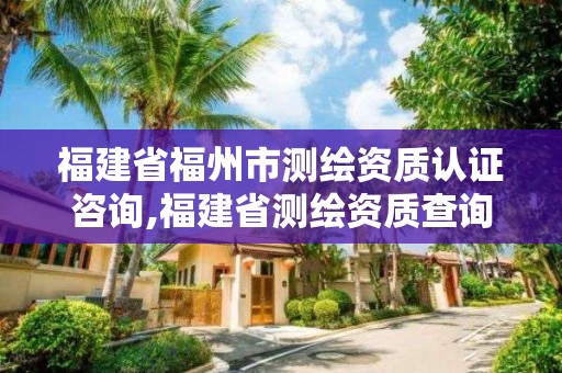 福建省福州市測繪資質認證咨詢,福建省測繪資質查詢