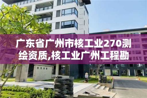 廣東省廣州市核工業(yè)270測(cè)繪資質(zhì),核工業(yè)廣州工程勘察院