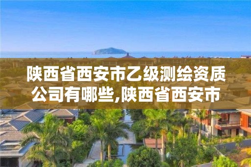 陜西省西安市乙級測繪資質公司有哪些,陜西省西安市乙級測繪資質公司有哪些