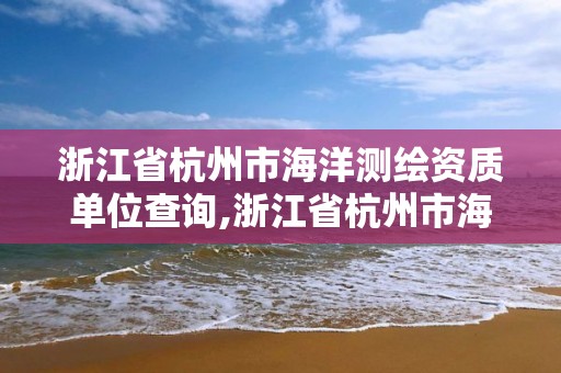 浙江省杭州市海洋測繪資質單位查詢,浙江省杭州市海洋測繪資質單位查詢電話