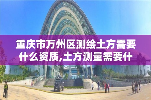 重慶市萬州區測繪土方需要什么資質,土方測量需要什么測繪資質