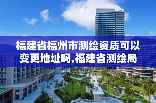 福建省福州市測繪資質可以變更地址嗎,福建省測繪局地址