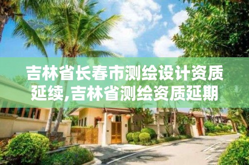 吉林省長春市測繪設計資質延續,吉林省測繪資質延期