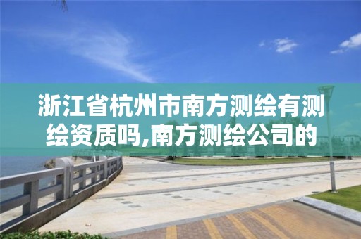 浙江省杭州市南方測繪有測繪資質嗎,南方測繪公司的分公司有哪些