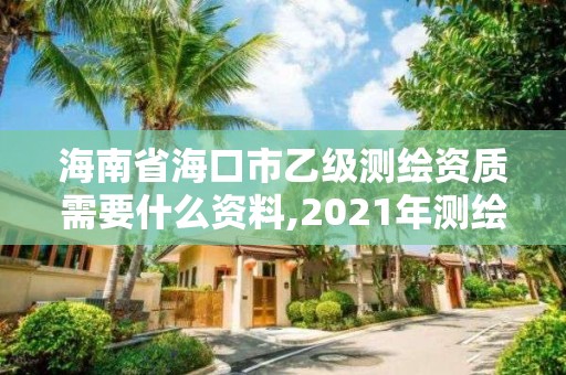 海南省海口市乙級測繪資質(zhì)需要什么資料,2021年測繪乙級資質(zhì)申報制度。