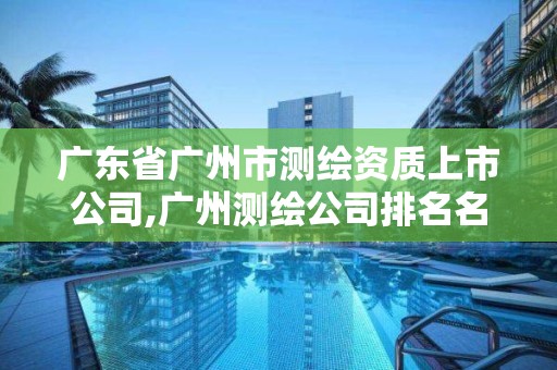 廣東省廣州市測繪資質上市公司,廣州測繪公司排名名單