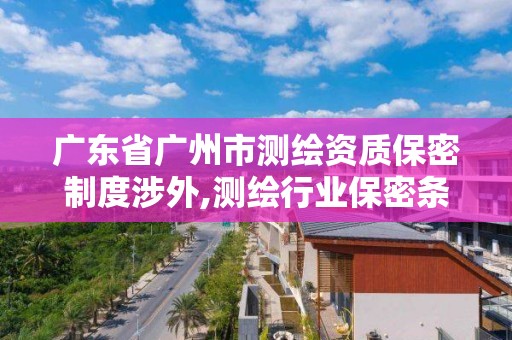 廣東省廣州市測繪資質保密制度涉外,測繪行業保密條例。