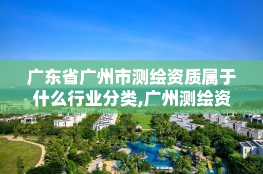 廣東省廣州市測繪資質屬于什么行業分類,廣州測繪資質代辦