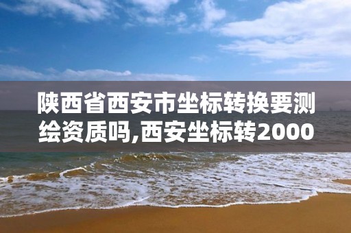 陜西省西安市坐標轉換要測繪資質嗎,西安坐標轉2000