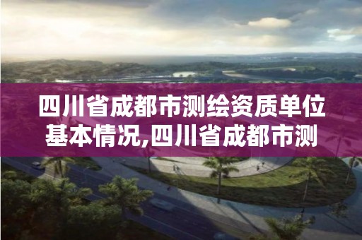 四川省成都市測(cè)繪資質(zhì)單位基本情況,四川省成都市測(cè)繪資質(zhì)單位基本情況公示。