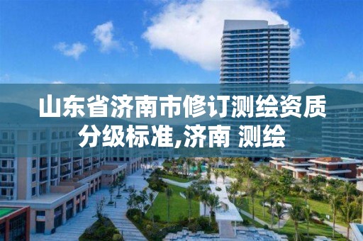 山東省濟南市修訂測繪資質分級標準,濟南 測繪