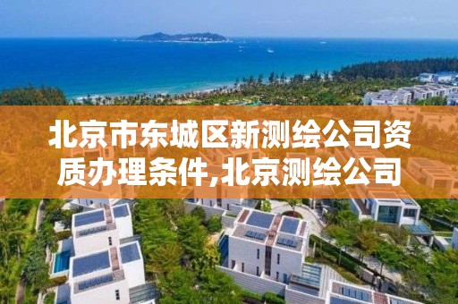 北京市東城區新測繪公司資質辦理條件,北京測繪公司電話。