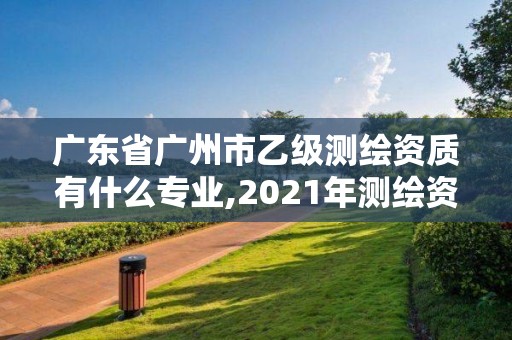 廣東省廣州市乙級測繪資質有什么專業,2021年測繪資質專業標準。