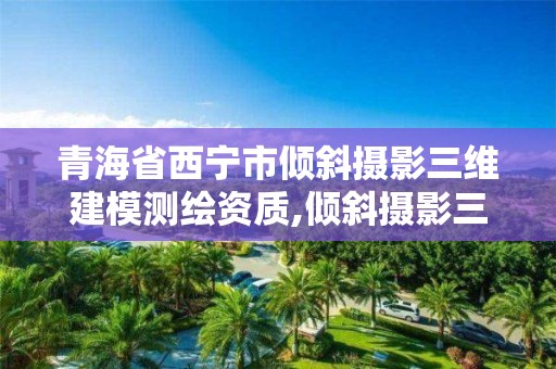 青海省西寧市傾斜攝影三維建模測(cè)繪資質(zhì),傾斜攝影三維建模需要準(zhǔn)備哪些數(shù)據(jù)。