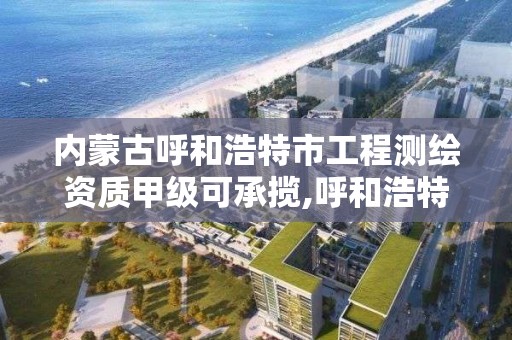 內蒙古呼和浩特市工程測繪資質甲級可承攬,呼和浩特測繪院