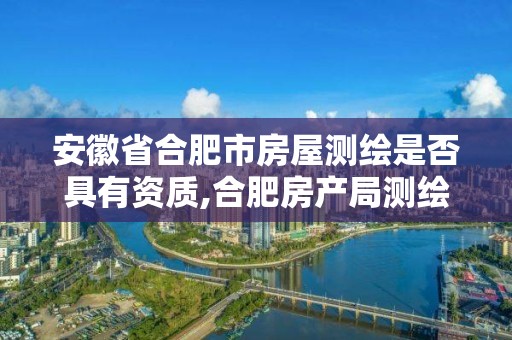 安徽省合肥市房屋測繪是否具有資質(zhì),合肥房產(chǎn)局測繪單位。