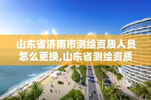 山東省濟南市測繪資質人員怎么更換,山東省測繪資質專用章