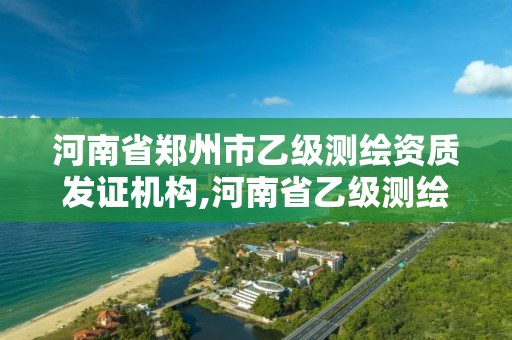 河南省鄭州市乙級測繪資質發證機構,河南省乙級測繪公司有多少家