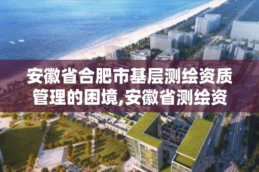 安徽省合肥市基層測繪資質管理的困境,安徽省測繪資質申請。