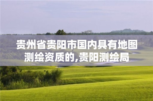 貴州省貴陽市國內具有地圖測繪資質的,貴陽測繪局