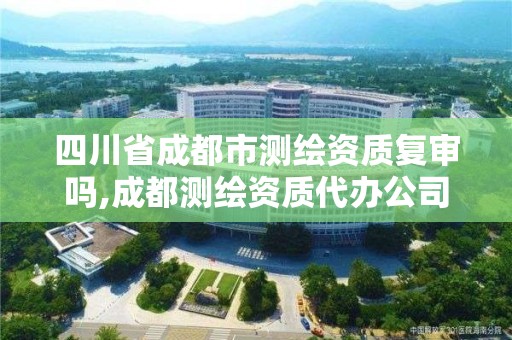 四川省成都市測繪資質(zhì)復(fù)審嗎,成都測繪資質(zhì)代辦公司