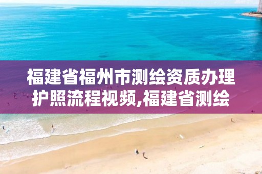 福建省福州市測(cè)繪資質(zhì)辦理護(hù)照流程視頻,福建省測(cè)繪資質(zhì)延期