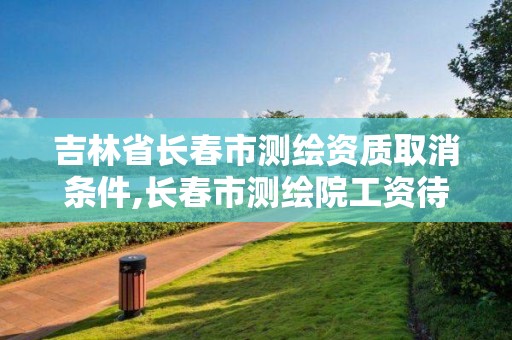 吉林省長春市測繪資質(zhì)取消條件,長春市測繪院工資待遇