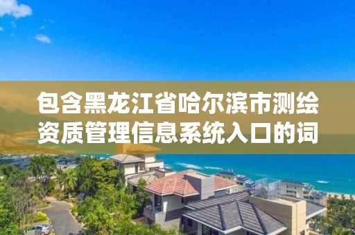 包含黑龍江省哈爾濱市測繪資質管理信息系統入口的詞條