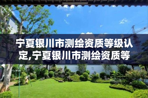 寧夏銀川市測繪資質等級認定,寧夏銀川市測繪資質等級認定查詢