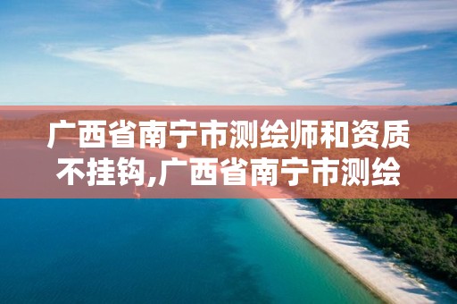 廣西省南寧市測繪師和資質不掛鉤,廣西省南寧市測繪師和資質不掛鉤的單位。