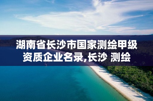 湖南省長沙市國家測繪甲級資質企業名錄,長沙 測繪