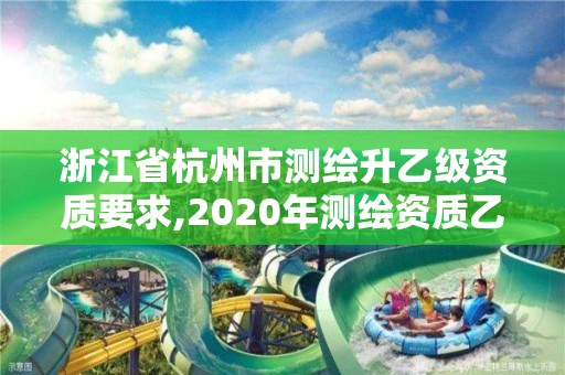 浙江省杭州市測(cè)繪升乙級(jí)資質(zhì)要求,2020年測(cè)繪資質(zhì)乙級(jí)需要什么條件。