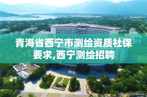 青海省西寧市測繪資質社保要求,西寧測繪招聘