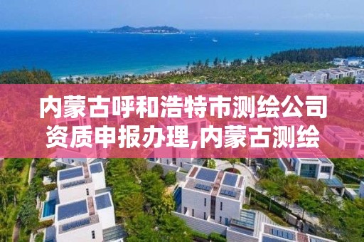 內蒙古呼和浩特市測繪公司資質申報辦理,內蒙古測繪公司有哪些