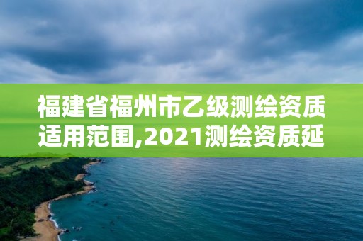 福建省福州市乙級(jí)測繪資質(zhì)適用范圍,2021測繪資質(zhì)延期公告福建省。