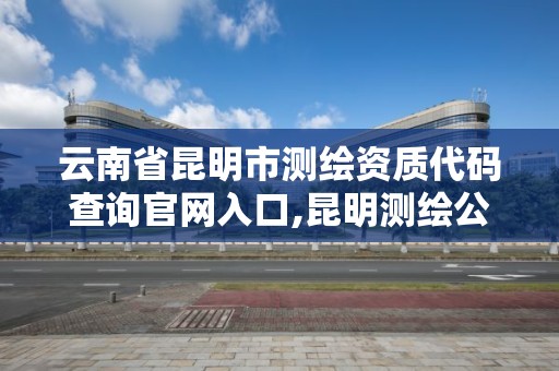 云南省昆明市測(cè)繪資質(zhì)代碼查詢官網(wǎng)入口,昆明測(cè)繪公司哪家好。