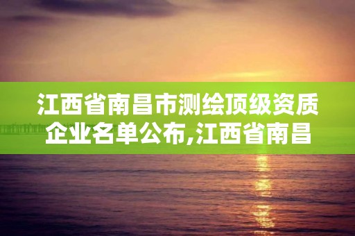 江西省南昌市測繪頂級資質企業名單公布,江西省南昌市測繪頂級資質企業名單公布。