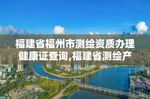 福建省福州市測(cè)繪資質(zhì)辦理健康證查詢,福建省測(cè)繪產(chǎn)品質(zhì)量監(jiān)督檢驗(yàn)站