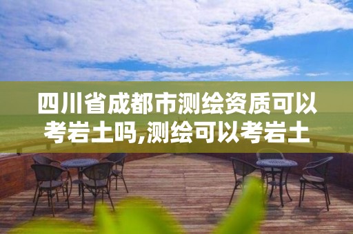 四川省成都市測繪資質(zhì)可以考巖土嗎,測繪可以考巖土工程師嗎