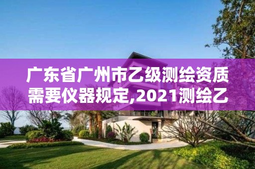 廣東省廣州市乙級測繪資質需要儀器規定,2021測繪乙級資質要求。