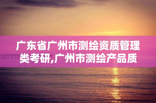 廣東省廣州市測繪資質管理類考研,廣州市測繪產品質量檢驗中心