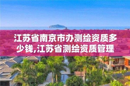 江蘇省南京市辦測繪資質多少錢,江蘇省測繪資質管理實施辦法。