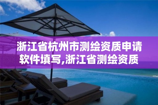 浙江省杭州市測(cè)繪資質(zhì)申請(qǐng)軟件填寫,浙江省測(cè)繪資質(zhì)管理實(shí)施細(xì)則