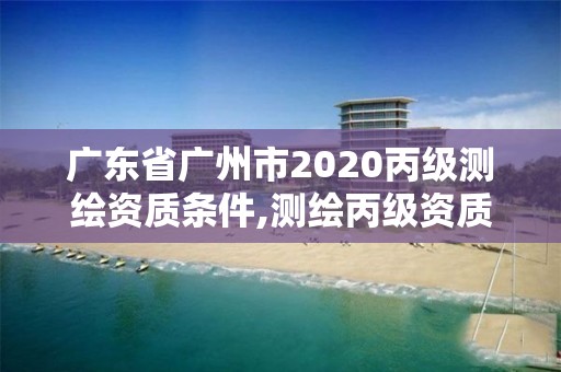 廣東省廣州市2020丙級測繪資質條件,測繪丙級資質辦理條件