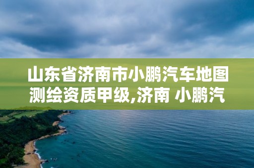 山東省濟南市小鵬汽車地圖測繪資質甲級,濟南 小鵬汽車。