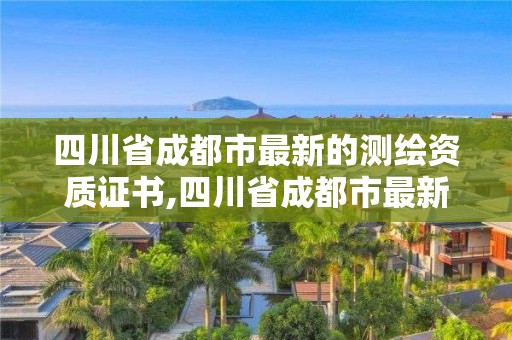 四川省成都市最新的測繪資質證書,四川省成都市最新的測繪資質證書在哪里考。