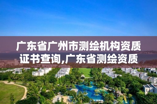 廣東省廣州市測繪機構(gòu)資質(zhì)證書查詢,廣東省測繪資質(zhì)單位名單。